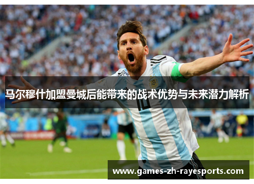 马尔穆什加盟曼城后能带来的战术优势与未来潜力解析