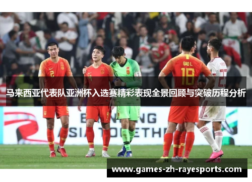 马来西亚代表队亚洲杯入选赛精彩表现全景回顾与突破历程分析 马来西亚代表队亚洲杯入选赛精彩表现全景回顾与突破历程分析