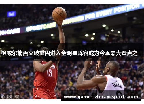 鲍威尔能否突破重围进入全明星阵容成为今季最大看点之一 鲍威尔能否突破重围进入全明星阵容成为今季最大看点之一