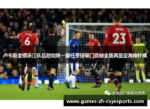 卢卡斯坐镇浙江队后防如铁一脚任意球破门震撼全场再显定海神针威 卢卡斯坐镇浙江队后防如铁一脚任意球破门震撼全场再显定海神针威