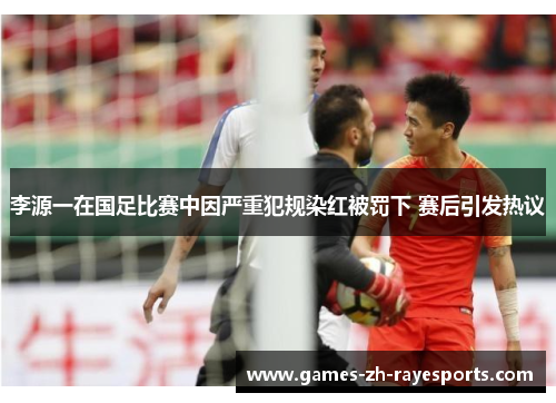 李源一在国足比赛中因严重犯规染红被罚下 赛后引发热议